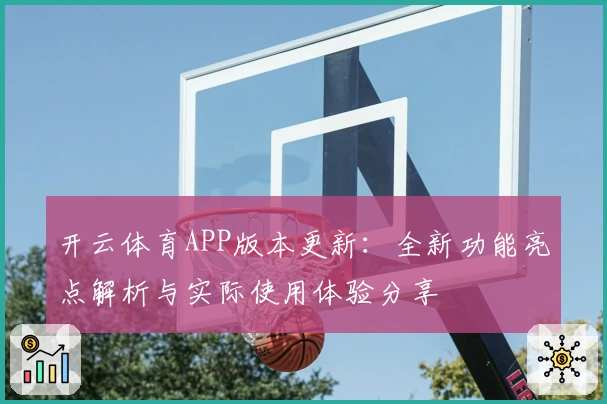 开云体育APP版本更新：全新功能亮点解析与实际使用体验分享