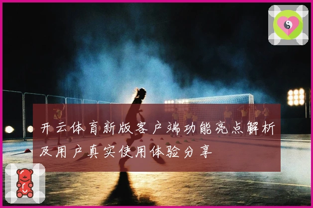 开云体育新版客户端功能亮点解析及用户真实使用体验分享
