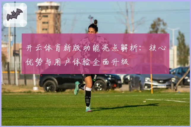 开云体育新版功能亮点解析：核心优势与用户体验全面升级