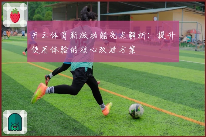 开云体育新版功能亮点解析：提升使用体验的核心改进方案