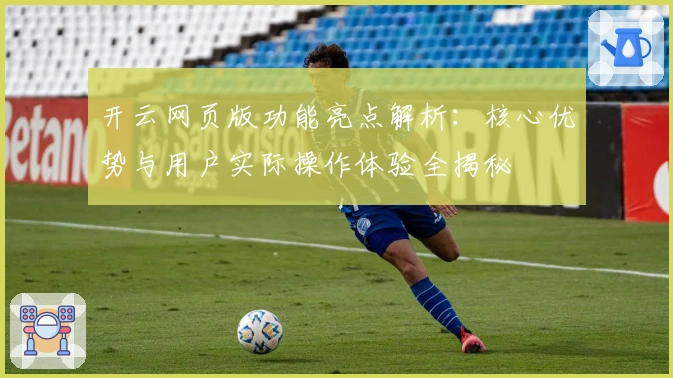 开云网页版功能亮点解析：核心优势与用户实际操作体验全揭秘