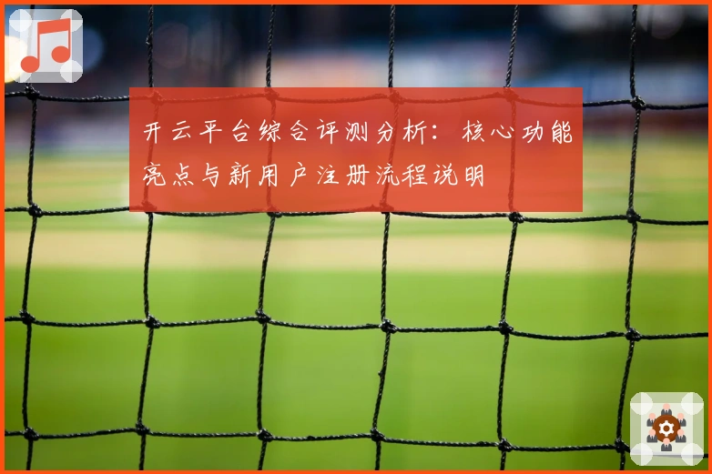 开云平台综合评测分析：核心功能亮点与新用户注册流程说明