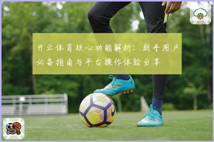 开云体育核心功能解析：新手用户必备指南与平台操作体验分享