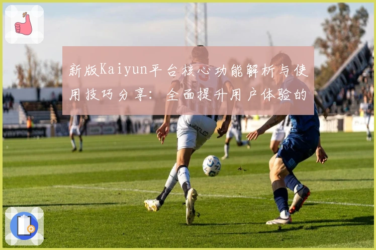 新版Kaiyun平台核心功能解析与使用技巧分享：全面提升用户体验的新选择