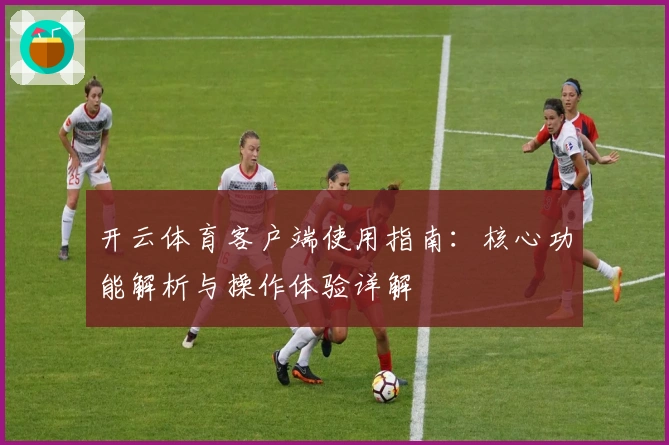 开云体育客户端使用指南：核心功能解析与操作体验详解