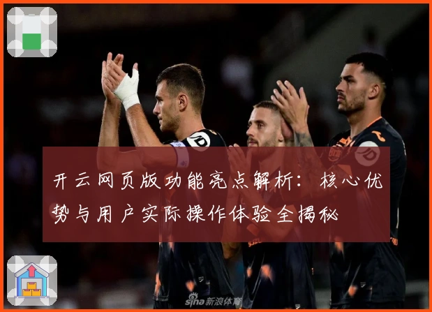 开云网页版功能亮点解析：核心优势与用户实际操作体验全揭秘