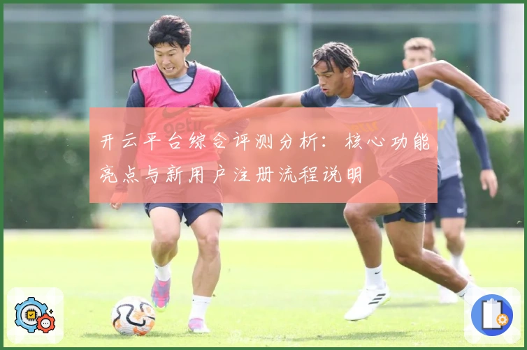 开云平台综合评测分析：核心功能亮点与新用户注册流程说明