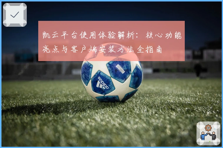 凯云平台使用体验解析：核心功能亮点与客户端安装方法全指南