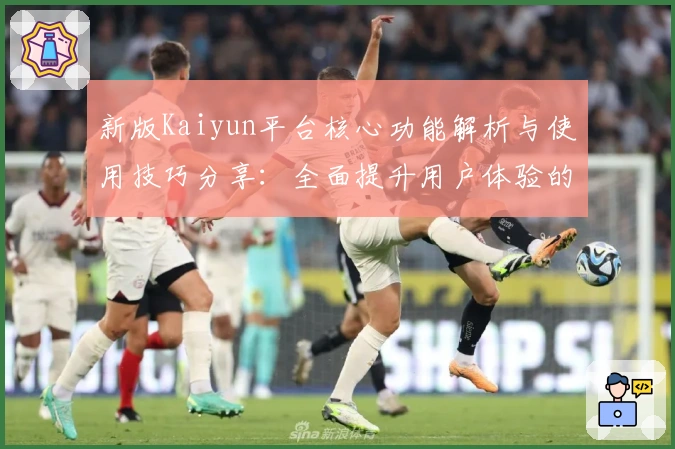 新版Kaiyun平台核心功能解析与使用技巧分享：全面提升用户体验的新选择