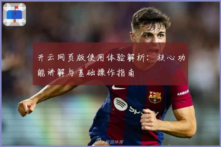 开云网页版使用体验解析：核心功能讲解与基础操作指南
